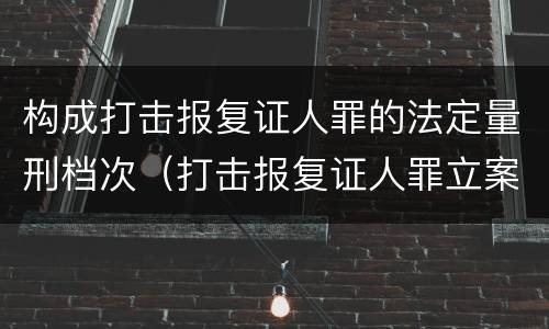 构成打击报复证人罪的法定量刑档次（打击报复证人罪立案标准）