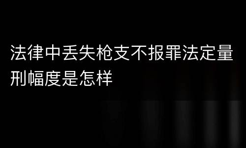 法律中丢失枪支不报罪法定量刑幅度是怎样
