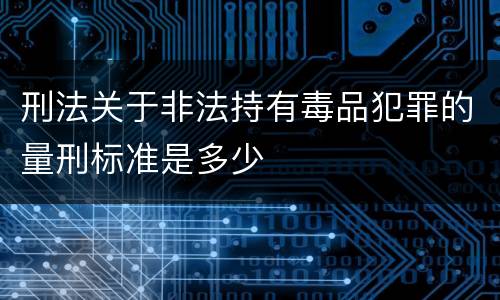 刑法关于非法持有毒品犯罪的量刑标准是多少