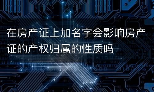 在房产证上加名字会影响房产证的产权归属的性质吗