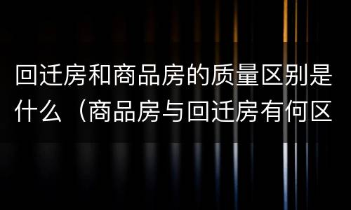 回迁房和商品房的质量区别是什么（商品房与回迁房有何区别）