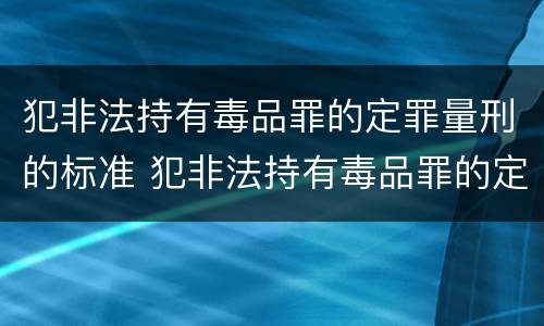 犯非法持有毒品罪的定罪量刑的标准 犯非法持有毒品罪的定罪量刑的标准是
