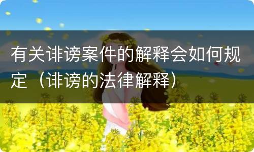 有关诽谤案件的解释会如何规定（诽谤的法律解释）