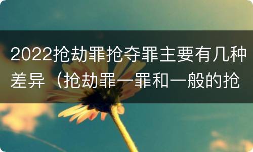 2022抢劫罪抢夺罪主要有几种差异（抢劫罪一罪和一般的抢劫罪）