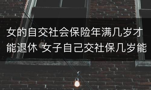 女的自交社会保险年满几岁才能退休 女子自己交社保几岁能退休