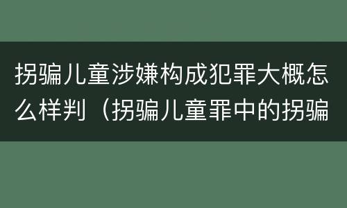 拐骗儿童涉嫌构成犯罪大概怎么样判（拐骗儿童罪中的拐骗如何认定）