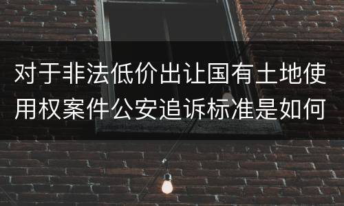 对于非法低价出让国有土地使用权案件公安追诉标准是如何规定