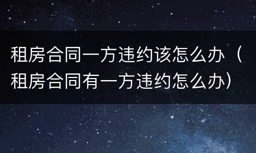 租房合同一方违约该怎么办（租房合同有一方违约怎么办）