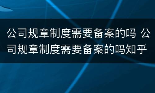 公司规章制度需要备案的吗 公司规章制度需要备案的吗知乎