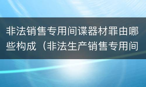 非法销售专用间谍器材罪由哪些构成（非法生产销售专用间谍器材或者窃听）