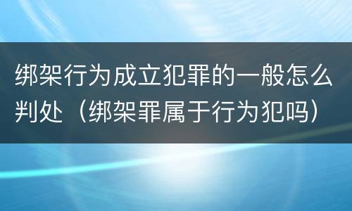 绑架行为成立犯罪的一般怎么判处（绑架罪属于行为犯吗）