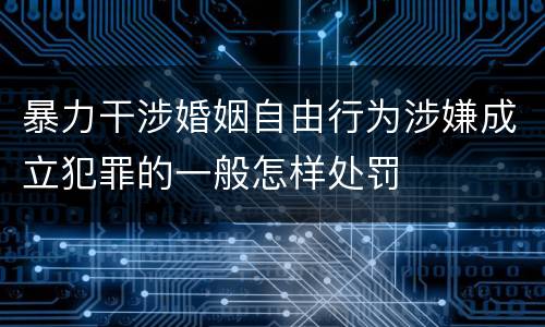 暴力干涉婚姻自由行为涉嫌成立犯罪的一般怎样处罚