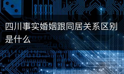 四川事实婚姻跟同居关系区别是什么