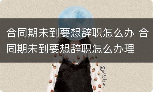 合同期未到要想辞职怎么办 合同期未到要想辞职怎么办理