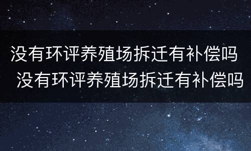 没有环评养殖场拆迁有补偿吗 没有环评养殖场拆迁有补偿吗怎么办