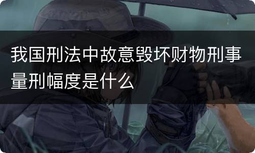 我国刑法中故意毁坏财物刑事量刑幅度是什么