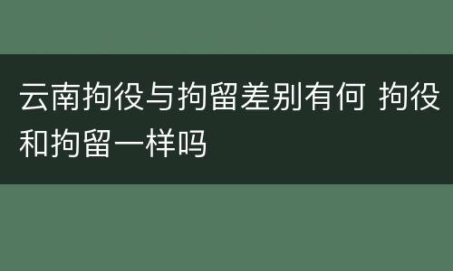 云南拘役与拘留差别有何 拘役和拘留一样吗