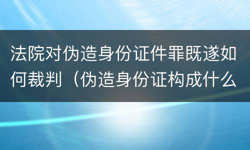 法院对伪造身份证件罪既遂如何裁判（伪造身份证构成什么罪）