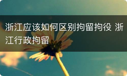 浙江应该如何区别拘留拘役 浙江行政拘留