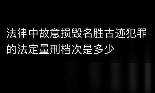 法律中故意损毁名胜古迹犯罪的法定量刑档次是多少