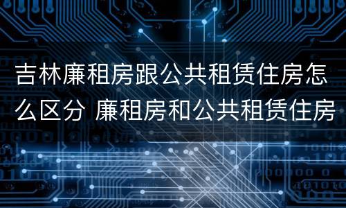 吉林廉租房跟公共租赁住房怎么区分 廉租房和公共租赁住房的区别