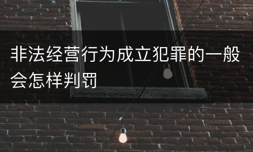 非法经营行为成立犯罪的一般会怎样判罚
