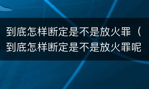 到底怎样断定是不是放火罪（到底怎样断定是不是放火罪呢）