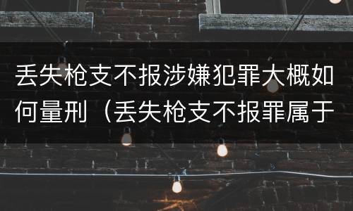 丢失枪支不报涉嫌犯罪大概如何量刑（丢失枪支不报罪属于过失犯罪吗）