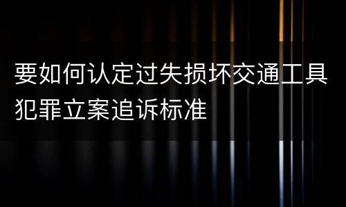要如何认定过失损坏交通工具犯罪立案追诉标准