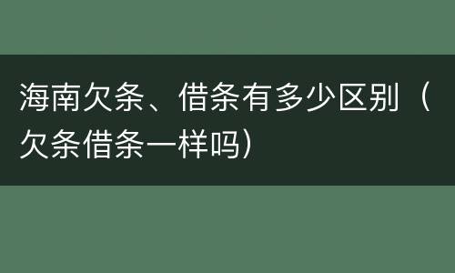 海南欠条、借条有多少区别（欠条借条一样吗）