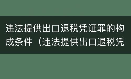 违法提供出口退税凭证罪的构成条件（违法提供出口退税凭证罪的犯罪主体）