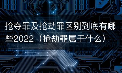 抢夺罪及抢劫罪区别到底有哪些2022（抢劫罪属于什么）