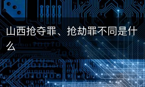 山西抢夺罪、抢劫罪不同是什么