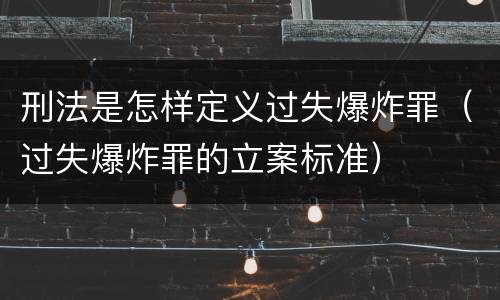 刑法是怎样定义过失爆炸罪（过失爆炸罪的立案标准）