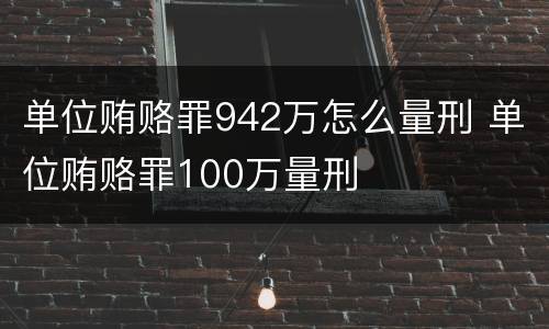 单位贿赂罪942万怎么量刑 单位贿赂罪100万量刑
