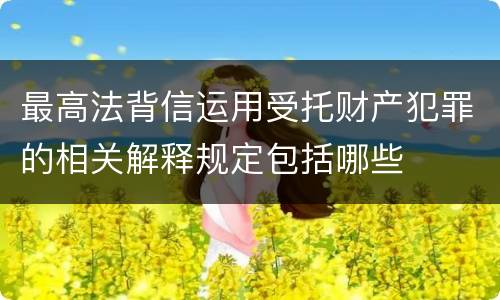最高法背信运用受托财产犯罪的相关解释规定包括哪些