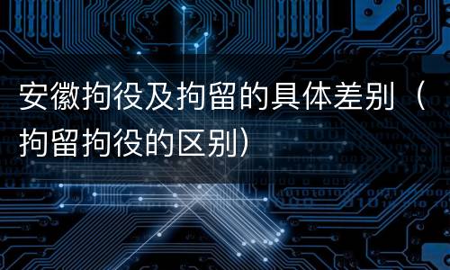 安徽拘役及拘留的具体差别（拘留拘役的区别）