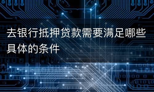 去银行抵押贷款需要满足哪些具体的条件