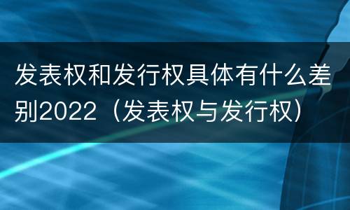 发表权和发行权具体有什么差别2022（发表权与发行权）