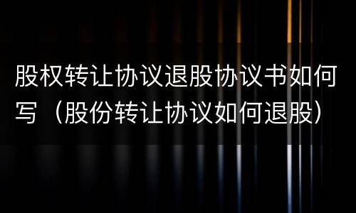 股权转让协议退股协议书如何写（股份转让协议如何退股）