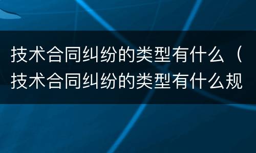 技术合同纠纷的类型有什么（技术合同纠纷的类型有什么规定）