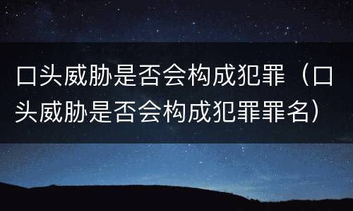 口头威胁是否会构成犯罪（口头威胁是否会构成犯罪罪名）