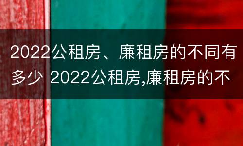 2022公租房、廉租房的不同有多少 2022公租房,廉租房的不同有多少种