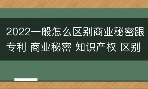 2022一般怎么区别商业秘密跟专利 商业秘密 知识产权 区别