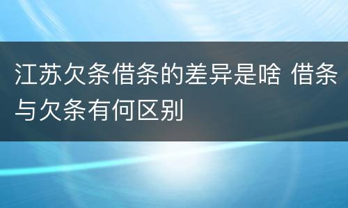 江苏欠条借条的差异是啥 借条与欠条有何区别