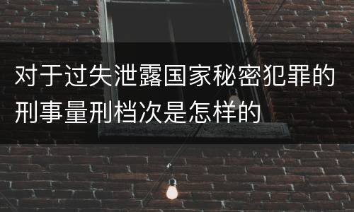 对于过失泄露国家秘密犯罪的刑事量刑档次是怎样的
