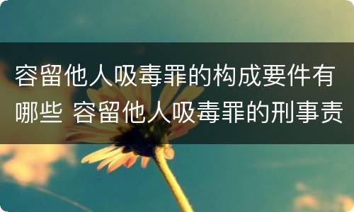 容留他人吸毒罪的构成要件有哪些 容留他人吸毒罪的刑事责任