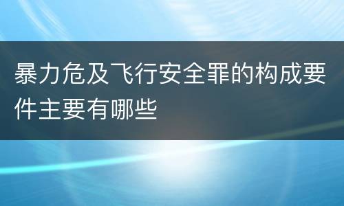 暴力危及飞行安全罪的构成要件主要有哪些