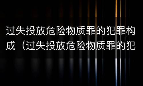 过失投放危险物质罪的犯罪构成（过失投放危险物质罪的犯罪构成包括）