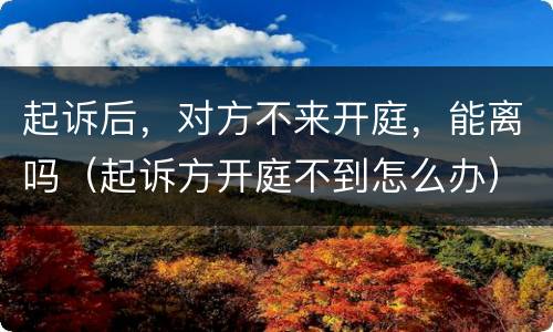起诉后，对方不来开庭，能离吗（起诉方开庭不到怎么办）